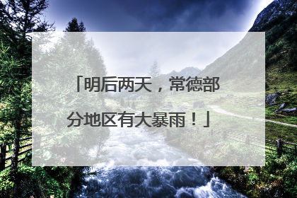 明后两天，常德部分地区有大暴雨！