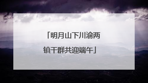 明月山下川渝两镇干群共迎端午
