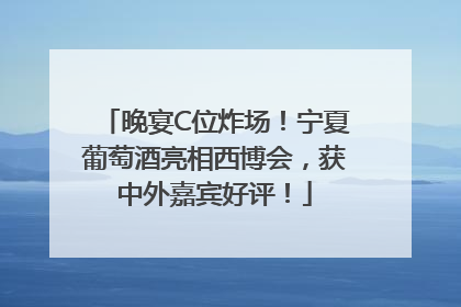 晚宴C位炸场！宁夏葡萄酒亮相西博会，获中外嘉宾好评！