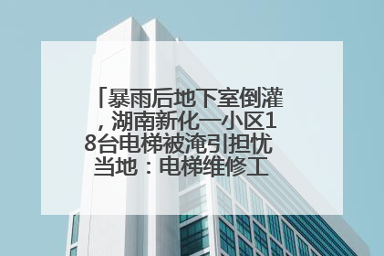 暴雨后地下室倒灌，湖南新化一小区18台电梯被淹引担忧 当地：电梯维修工作正逐步实施