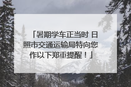 暑期学车正当时 日照市交通运输局特向您作以下郑重提醒！