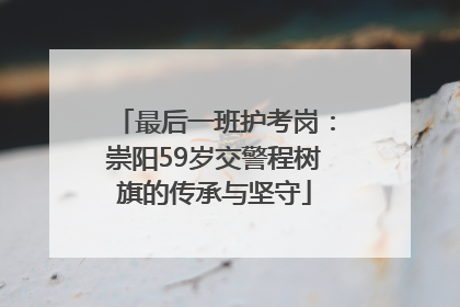 最后一班护考岗：崇阳59岁交警程树旗的传承与坚守