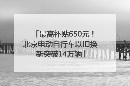 最高补贴650元！北京电动自行车以旧换新突破14万辆
