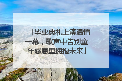 毕业典礼上演温情一幕，歌声中告别童年感恩里拥抱未来
