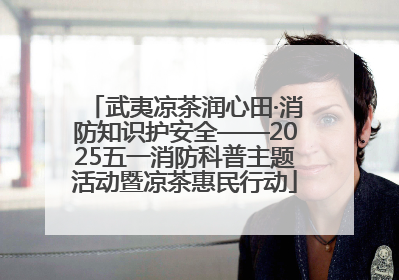 武夷凉茶润心田·消防知识护安全——2025五一消防科普主题活动暨凉茶惠民行动