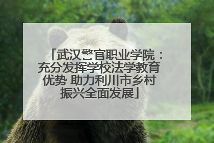 武汉警官职业学院：充分发挥学校法学教育优势 助力利川市乡村振兴全面发展