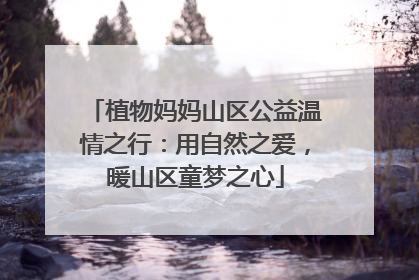 植物妈妈山区公益温情之行：用自然之爱，暖山区童梦之心