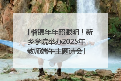 榴锦年年照眼明！新乡学院举办2025年教师端午主题诗会