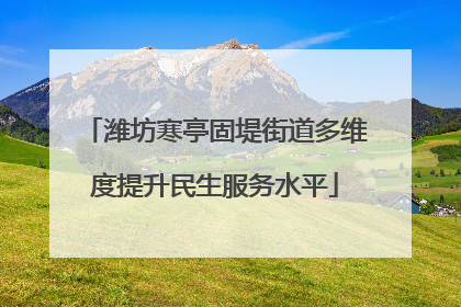 潍坊寒亭固堤街道多维度提升民生服务水平
