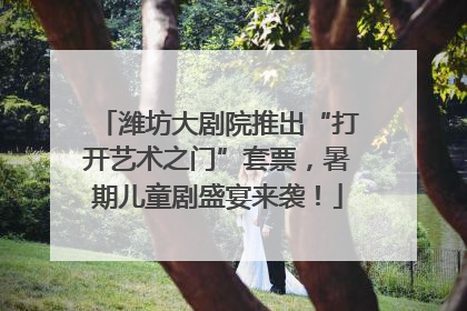 潍坊大剧院推出“打开艺术之门”套票，暑期儿童剧盛宴来袭！