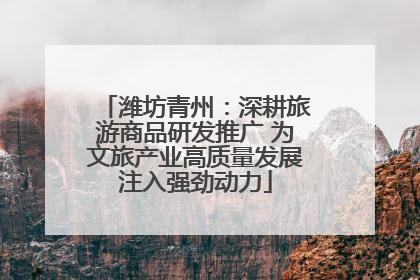 潍坊青州：深耕旅游商品研发推广 为文旅产业高质量发展注入强劲动力