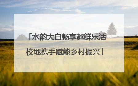 水韵大白畅享趣鲜乐活 校地携手赋能乡村振兴