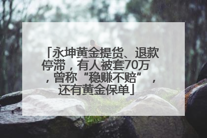 永坤黄金提货、退款停滞，有人被套70万，曾称“稳赚不赔”，还有黄金保单
