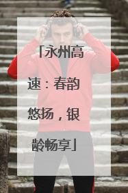 永州高速：春韵悠扬，银龄畅享
