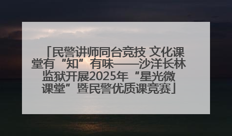 民警讲师同台竞技 文化课堂有“知”有味——沙洋长林监狱开展2025年“星光微课堂”暨民警优质课竞赛
