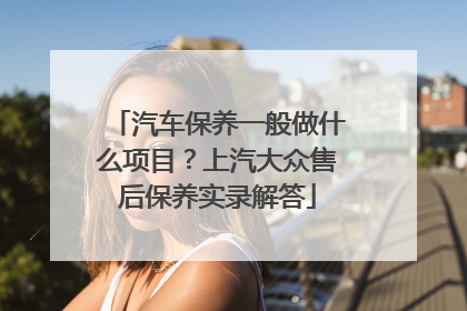 汽车保养一般做什么项目？上汽大众售后保养实录解答