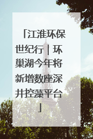 江淮环保世纪行｜环巢湖今年将新增数座深井控藻平台