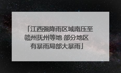 江西强降雨区域南压至赣州抚州等地 部分地区有暴雨局部大暴雨