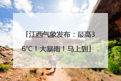 江西气象发布：最高36℃！大暴雨！马上到