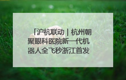 沪杭联动｜杭州朝聚眼科医院新一代机器人全飞秒浙江首发庆典仪式圆满落幕