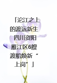 沱江之上的渡运新生 四川资阳雁江区6艘渡船焕新“上岗”