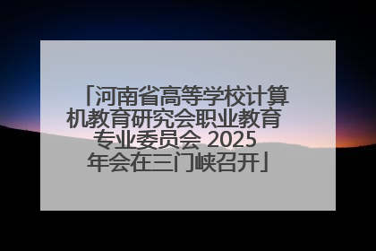 河南省高等学校计算机教育研究会职业教育专业委员会 2025 年会在三门峡召开