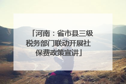 河南：省市县三级税务部门联动开展社保费政策宣讲