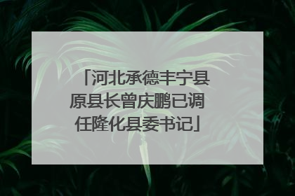河北承德丰宁县原县长曾庆鹏已调任隆化县委书记