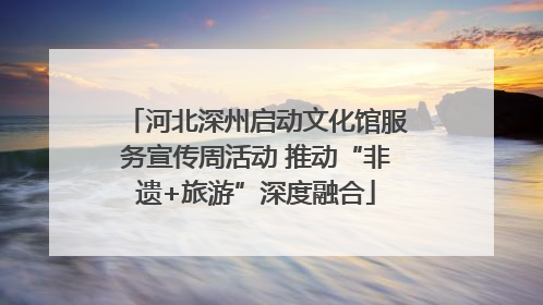 河北深州启动文化馆服务宣传周活动 推动“非遗+旅游”深度融合