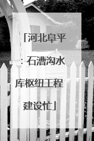 河北阜平：石漕沟水库枢纽工程建设忙
