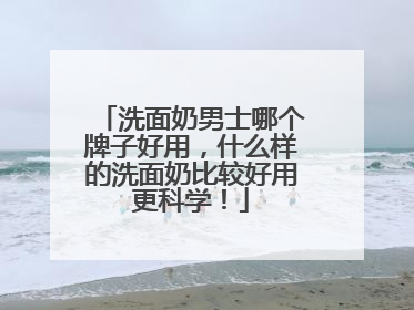 洗面奶男士哪个牌子好用，什么样的洗面奶比较好用更科学！