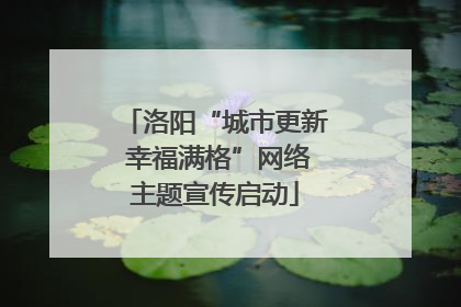 洛阳“城市更新 幸福满格”网络主题宣传启动