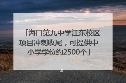 海口第九中学江东校区项目冲刺收尾，可提供中小学学位约2500个