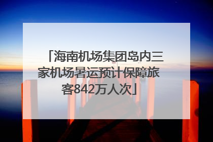 海南机场集团岛内三家机场暑运预计保障旅客842万人次