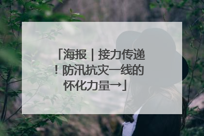 海报｜接力传递！防汛抗灾一线的怀化力量→