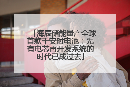 海辰储能量产全球首款千安时电池：先有电芯再开发系统的时代已成过去