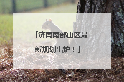 济南南部山区最新规划出炉！