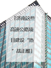 济南这些高速公路项目建设“热”战正酣