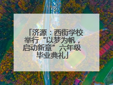 济源：西街学校举行“以梦为帆，启动新章”六年级毕业典礼