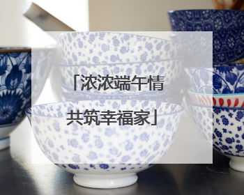 浓浓端午情 共筑幸福家