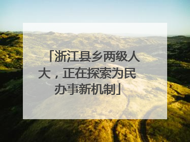 浙江县乡两级人大，正在探索为民办事新机制
