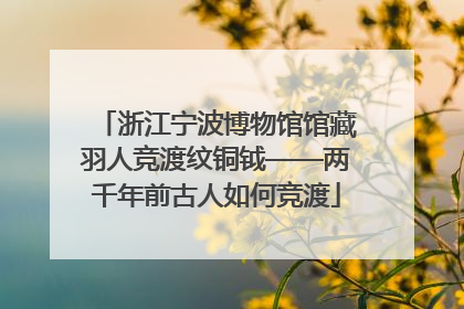 浙江宁波博物馆馆藏羽人竞渡纹铜钺——两千年前古人如何竞渡