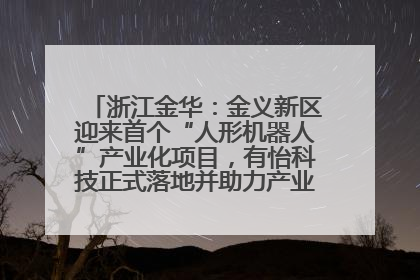 浙江金华：金义新区迎来首个“人形机器人”产业化项目，有怡科技正式落地并助力产业“加速度”