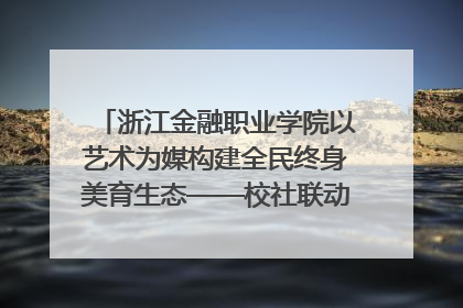 浙江金融职业学院以艺术为媒构建全民终身美育生态——校社联动共谱美育新篇章