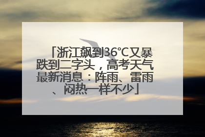 浙江飙到36℃又暴跌到二字头，高考天气最新消息：阵雨、雷雨、闷热一样不少