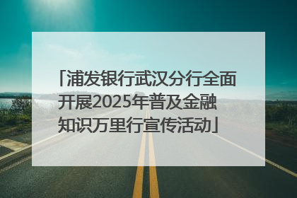浦发银行武汉分行全面开展2025年普及金融知识万里行宣传活动