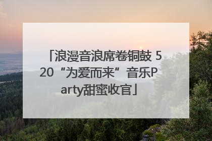 浪漫音浪席卷铜鼓 520“为爱而来”音乐Party甜蜜收官
