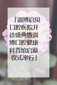淄博启贝口腔医院开诊盛典暨淄博口腔健康科普馆启幕仪式举行