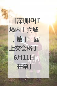 深圳担任境内主宾城，第十一届上交会将于6月11日开幕