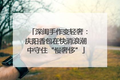 深闺手作变轻奢：庆阳香包在快消浪潮中守住“慢奢侈”